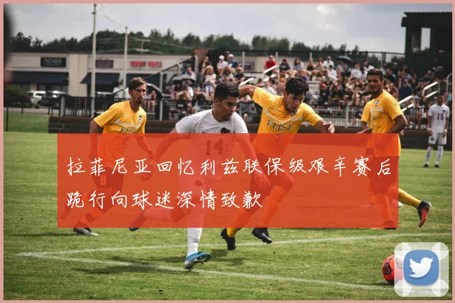 拉菲尼亚回忆利兹联保级艰辛赛后跪行向球迷深情致歉