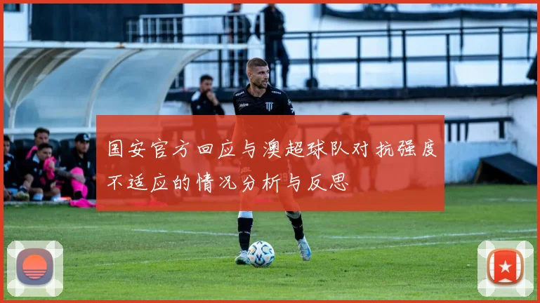 国安官方回应与澳超球队对抗强度不适应的情况分析与反思